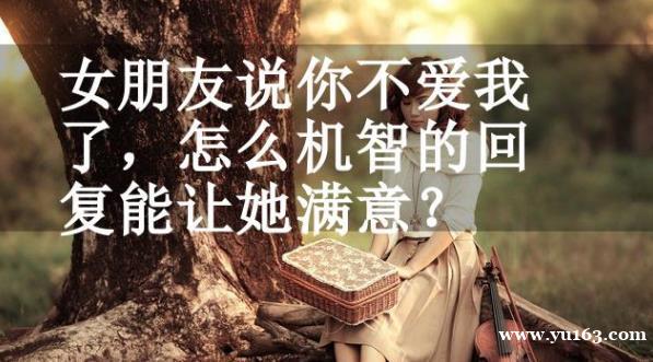 女朋友说你不爱我了，怎么机智的回复能让她满意？